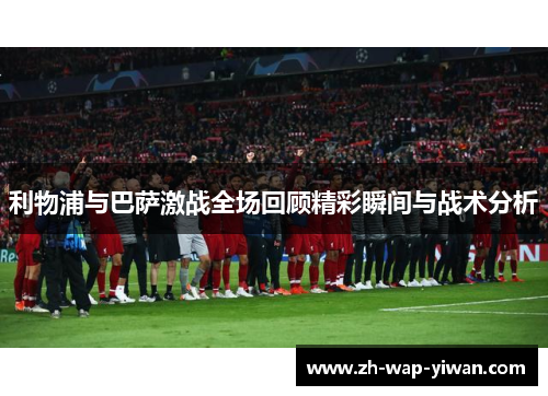 利物浦与巴萨激战全场回顾精彩瞬间与战术分析