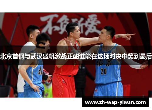 北京首钢与武汉盛帆激战正酣谁能在这场对决中笑到最后