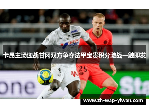 卡昂主场迎战甘冈双方争夺法甲宝贵积分激战一触即发
