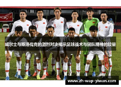 威尔士与斯洛伐克的激烈对决揭示足球战术与团队精神的较量